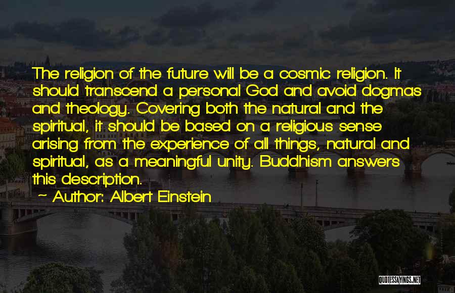 Albert Einstein Quotes: The Religion Of The Future Will Be A Cosmic Religion. It Should Transcend A Personal God And Avoid Dogmas And