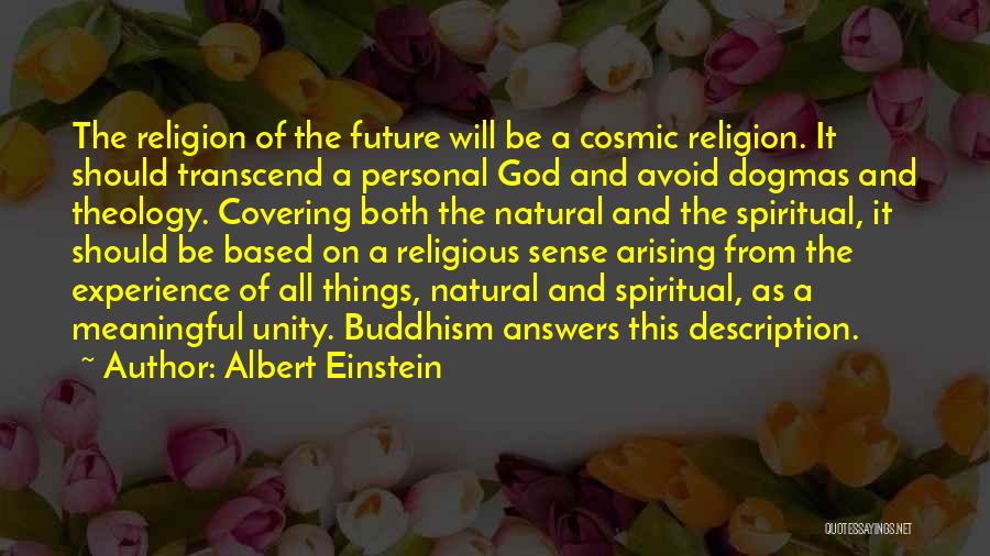 Albert Einstein Quotes: The Religion Of The Future Will Be A Cosmic Religion. It Should Transcend A Personal God And Avoid Dogmas And