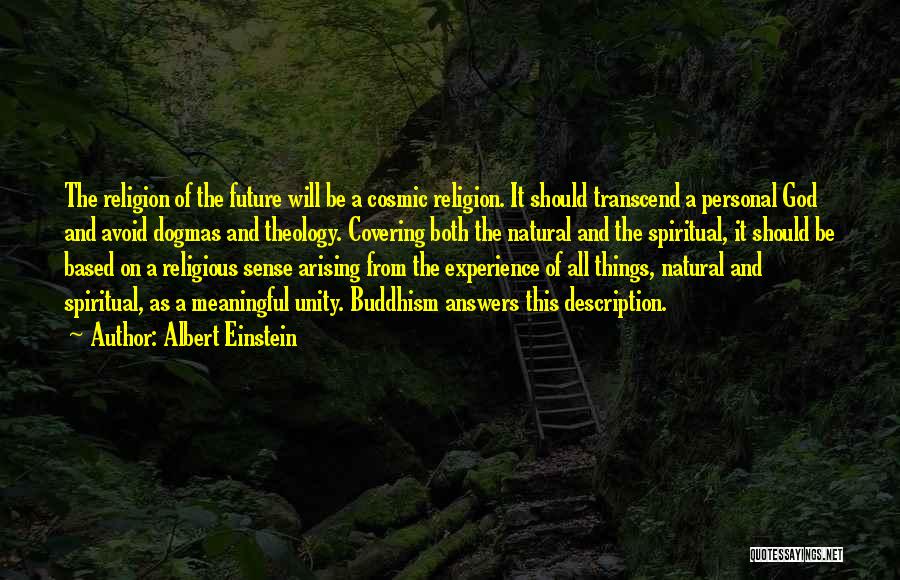 Albert Einstein Quotes: The Religion Of The Future Will Be A Cosmic Religion. It Should Transcend A Personal God And Avoid Dogmas And