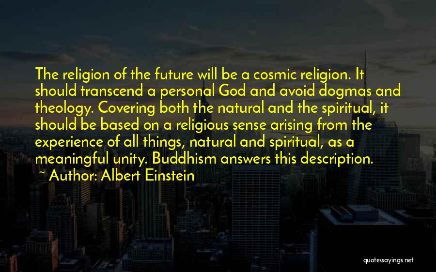 Albert Einstein Quotes: The Religion Of The Future Will Be A Cosmic Religion. It Should Transcend A Personal God And Avoid Dogmas And