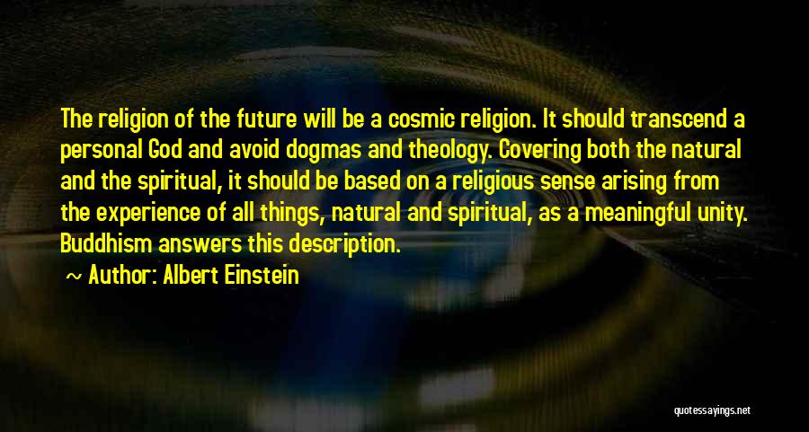 Albert Einstein Quotes: The Religion Of The Future Will Be A Cosmic Religion. It Should Transcend A Personal God And Avoid Dogmas And