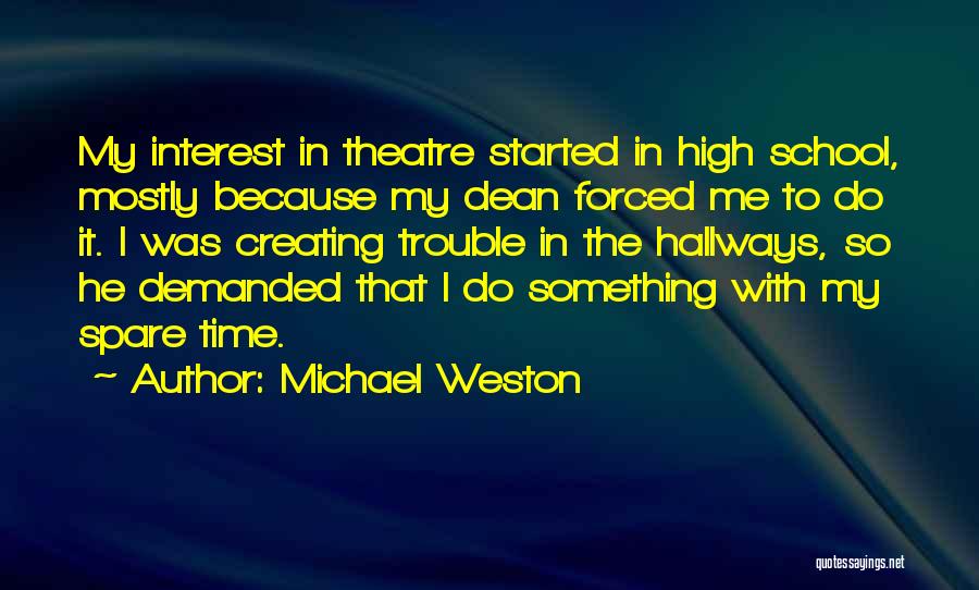 Michael Weston Quotes: My Interest In Theatre Started In High School, Mostly Because My Dean Forced Me To Do It. I Was Creating