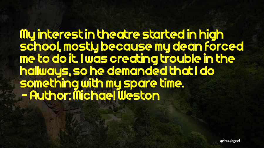 Michael Weston Quotes: My Interest In Theatre Started In High School, Mostly Because My Dean Forced Me To Do It. I Was Creating