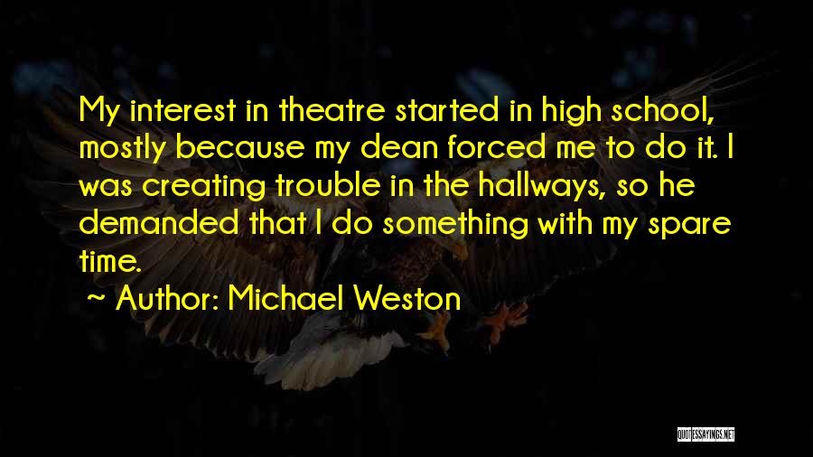 Michael Weston Quotes: My Interest In Theatre Started In High School, Mostly Because My Dean Forced Me To Do It. I Was Creating