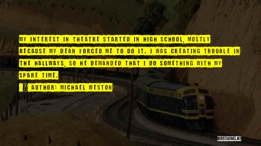 Michael Weston Quotes: My Interest In Theatre Started In High School, Mostly Because My Dean Forced Me To Do It. I Was Creating