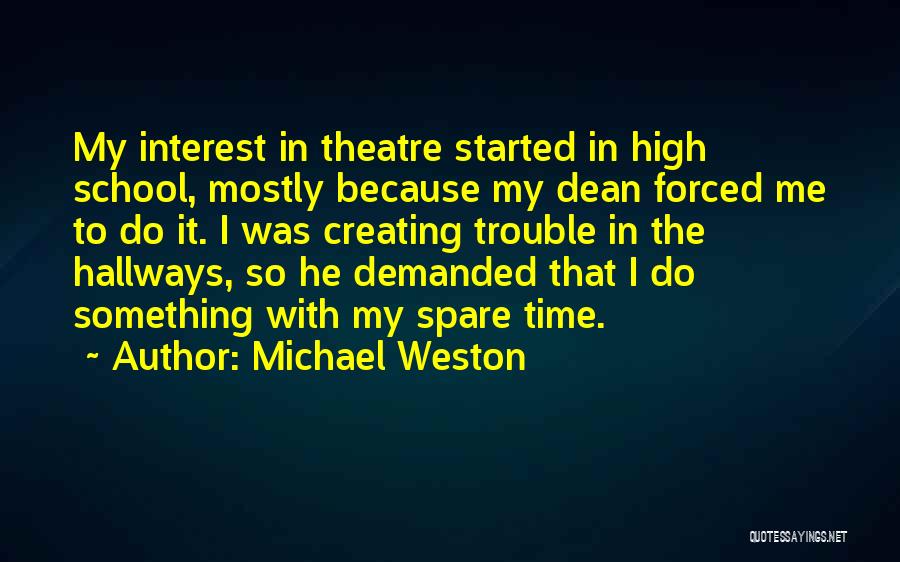 Michael Weston Quotes: My Interest In Theatre Started In High School, Mostly Because My Dean Forced Me To Do It. I Was Creating