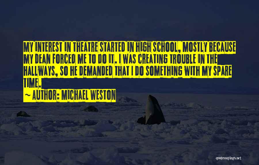 Michael Weston Quotes: My Interest In Theatre Started In High School, Mostly Because My Dean Forced Me To Do It. I Was Creating