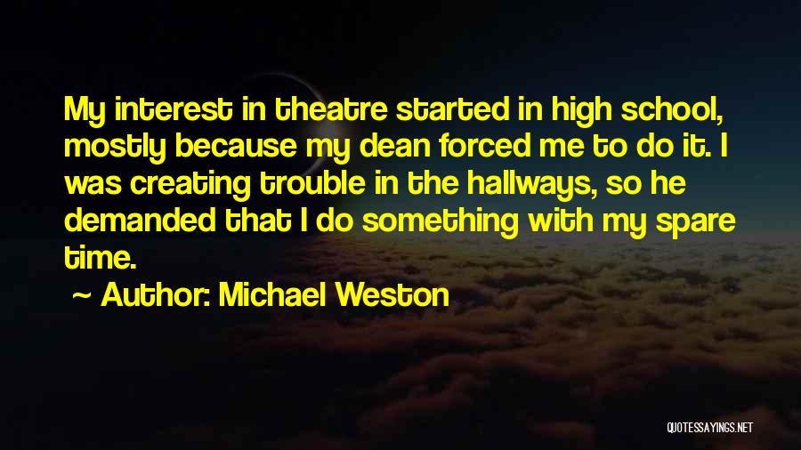 Michael Weston Quotes: My Interest In Theatre Started In High School, Mostly Because My Dean Forced Me To Do It. I Was Creating