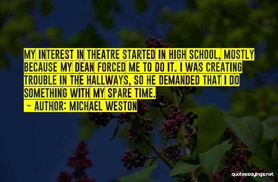 Michael Weston Quotes: My Interest In Theatre Started In High School, Mostly Because My Dean Forced Me To Do It. I Was Creating
