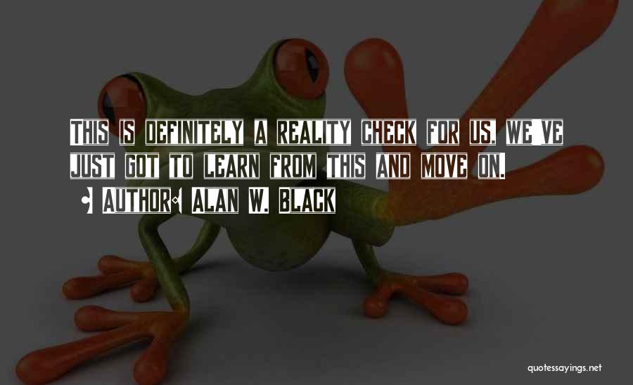 Alan W. Black Quotes: This Is Definitely A Reality Check For Us, We've Just Got To Learn From This And Move On.