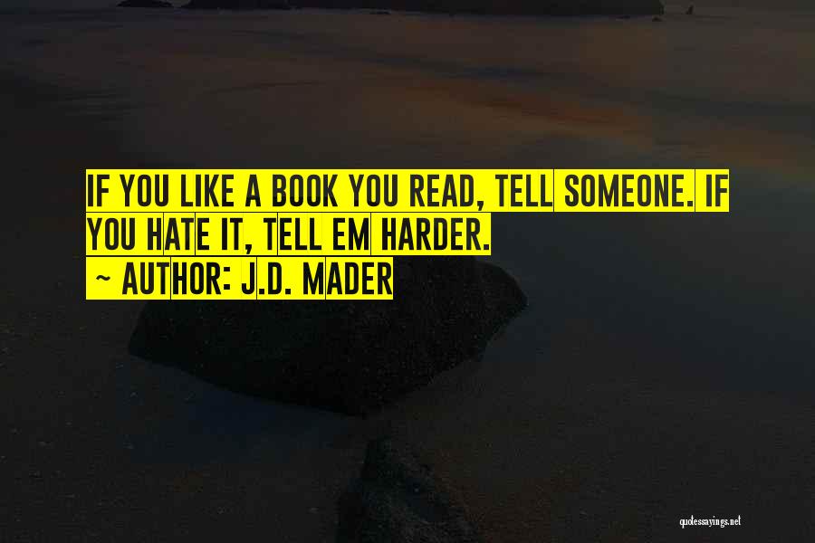 J.D. Mader Quotes: If You Like A Book You Read, Tell Someone. If You Hate It, Tell Em Harder.