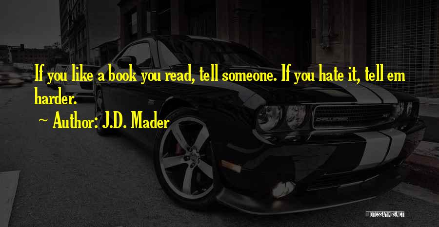 J.D. Mader Quotes: If You Like A Book You Read, Tell Someone. If You Hate It, Tell Em Harder.