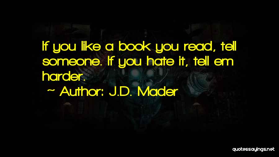 J.D. Mader Quotes: If You Like A Book You Read, Tell Someone. If You Hate It, Tell Em Harder.