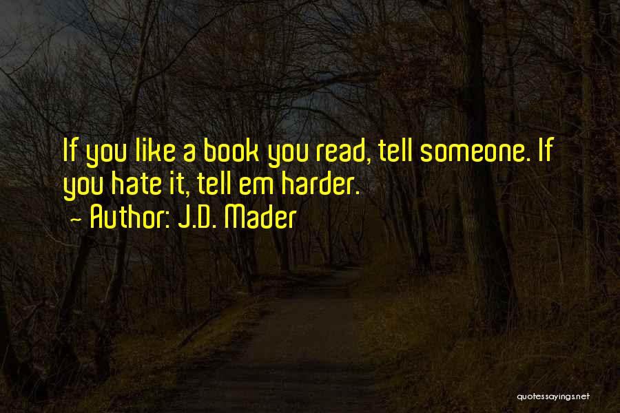 J.D. Mader Quotes: If You Like A Book You Read, Tell Someone. If You Hate It, Tell Em Harder.