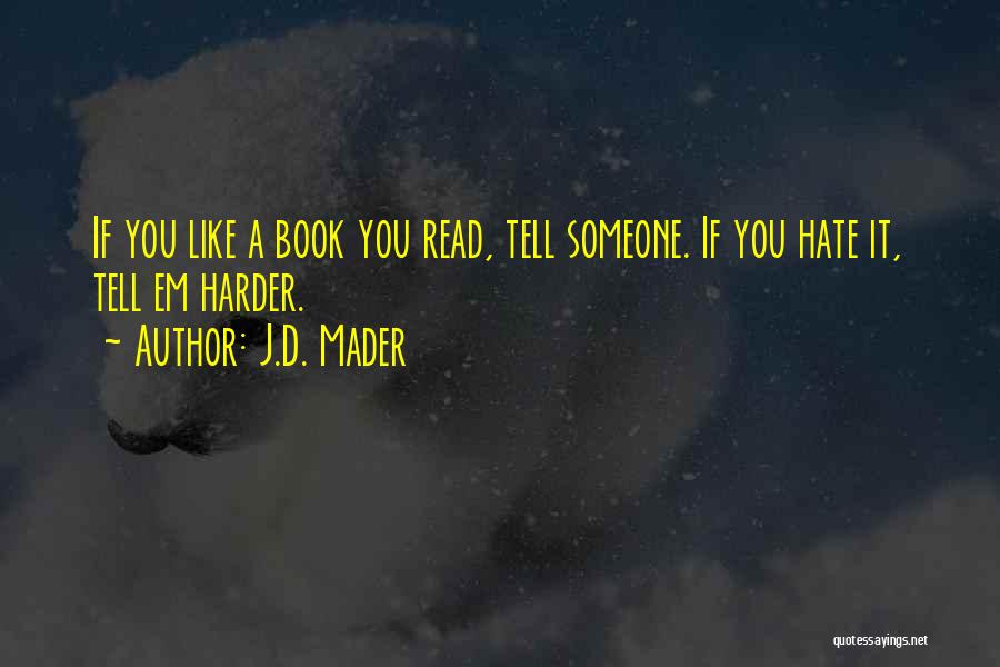 J.D. Mader Quotes: If You Like A Book You Read, Tell Someone. If You Hate It, Tell Em Harder.