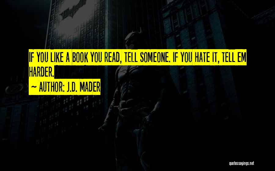 J.D. Mader Quotes: If You Like A Book You Read, Tell Someone. If You Hate It, Tell Em Harder.