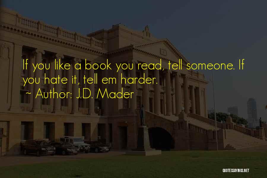 J.D. Mader Quotes: If You Like A Book You Read, Tell Someone. If You Hate It, Tell Em Harder.