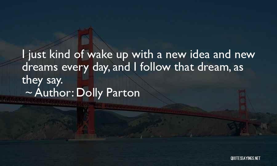 Dolly Parton Quotes: I Just Kind Of Wake Up With A New Idea And New Dreams Every Day, And I Follow That Dream,