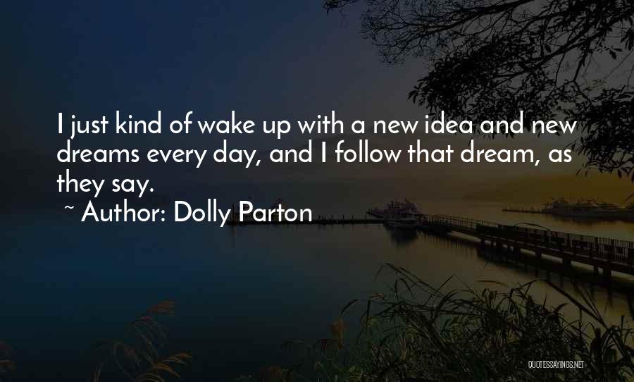 Dolly Parton Quotes: I Just Kind Of Wake Up With A New Idea And New Dreams Every Day, And I Follow That Dream,