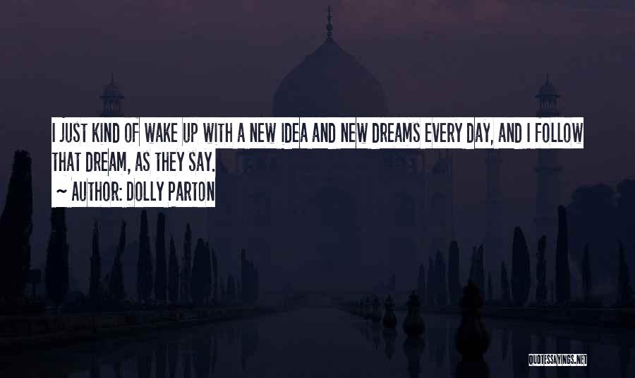 Dolly Parton Quotes: I Just Kind Of Wake Up With A New Idea And New Dreams Every Day, And I Follow That Dream,