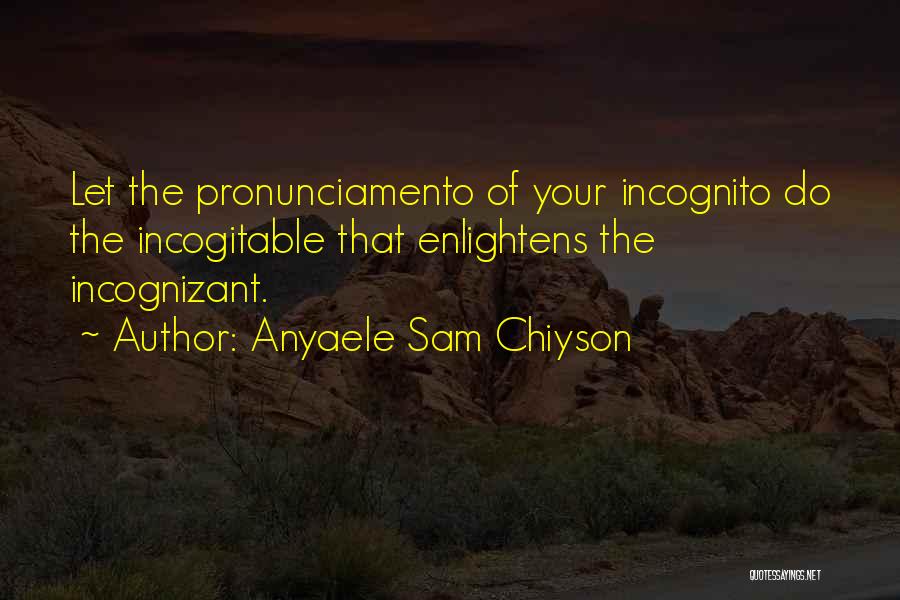 Anyaele Sam Chiyson Quotes: Let The Pronunciamento Of Your Incognito Do The Incogitable That Enlightens The Incognizant.