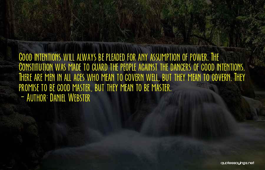 Daniel Webster Quotes: Good Intentions Will Always Be Pleaded For Any Assumption Of Power. The Constitution Was Made To Guard The People Against