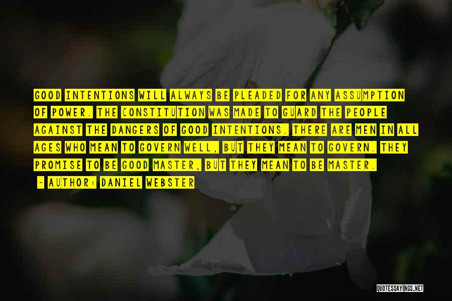 Daniel Webster Quotes: Good Intentions Will Always Be Pleaded For Any Assumption Of Power. The Constitution Was Made To Guard The People Against