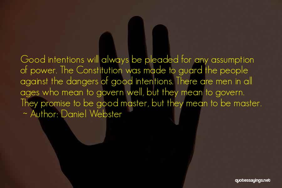 Daniel Webster Quotes: Good Intentions Will Always Be Pleaded For Any Assumption Of Power. The Constitution Was Made To Guard The People Against