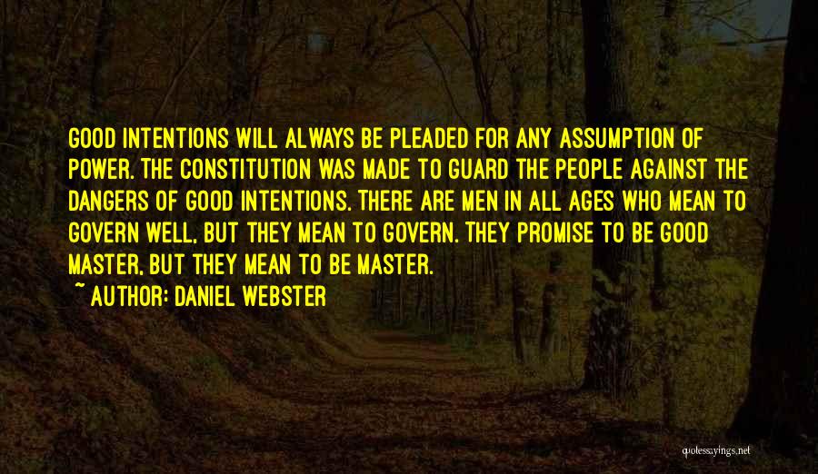 Daniel Webster Quotes: Good Intentions Will Always Be Pleaded For Any Assumption Of Power. The Constitution Was Made To Guard The People Against