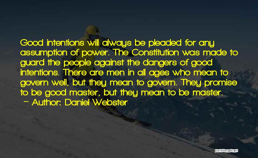 Daniel Webster Quotes: Good Intentions Will Always Be Pleaded For Any Assumption Of Power. The Constitution Was Made To Guard The People Against