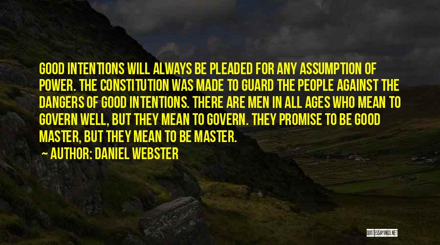 Daniel Webster Quotes: Good Intentions Will Always Be Pleaded For Any Assumption Of Power. The Constitution Was Made To Guard The People Against