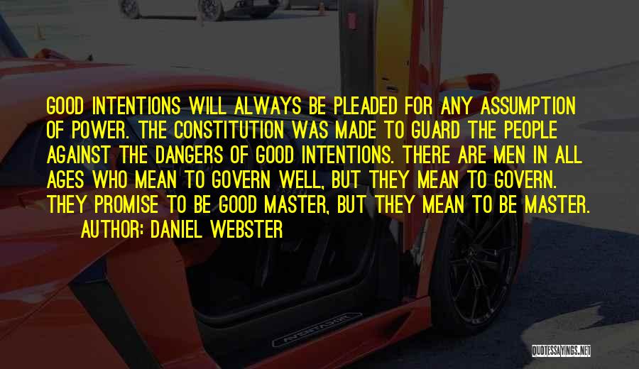 Daniel Webster Quotes: Good Intentions Will Always Be Pleaded For Any Assumption Of Power. The Constitution Was Made To Guard The People Against