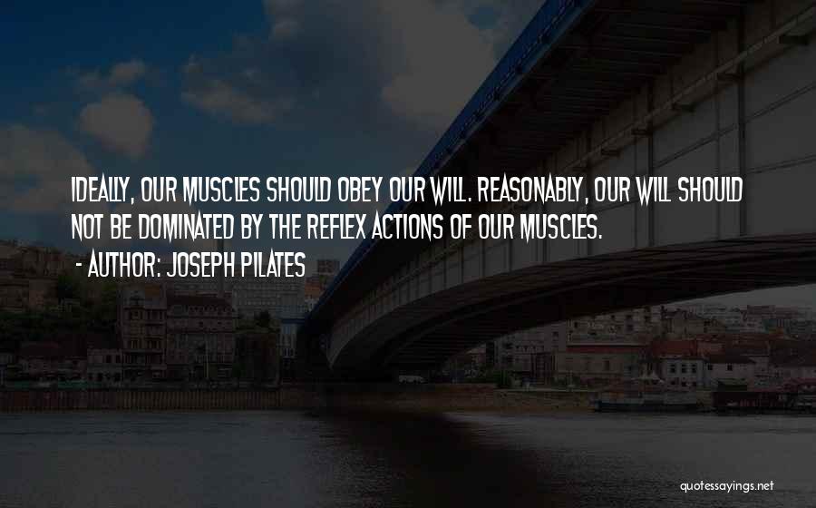 Joseph Pilates Quotes: Ideally, Our Muscles Should Obey Our Will. Reasonably, Our Will Should Not Be Dominated By The Reflex Actions Of Our