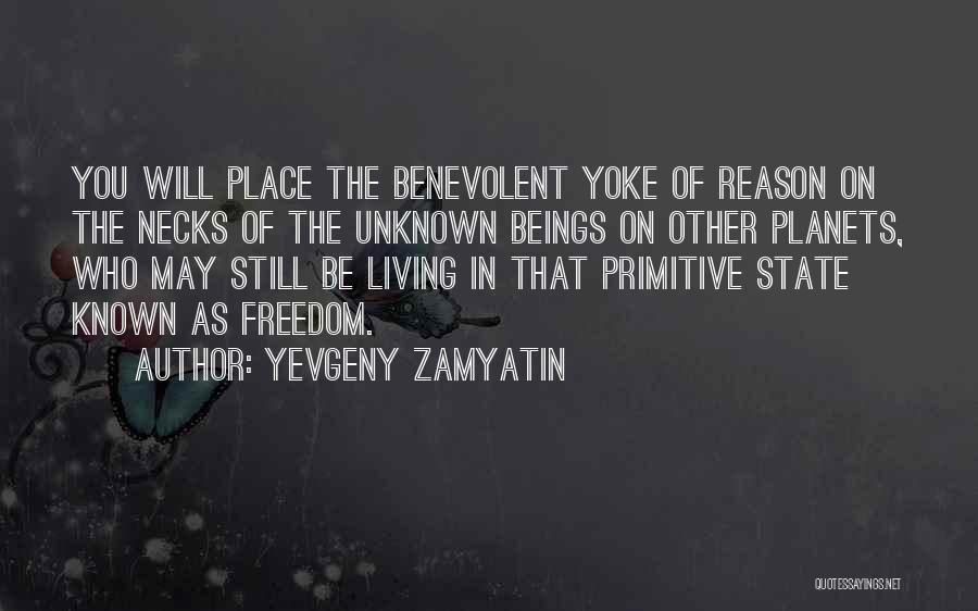 Yevgeny Zamyatin Quotes: You Will Place The Benevolent Yoke Of Reason On The Necks Of The Unknown Beings On Other Planets, Who May