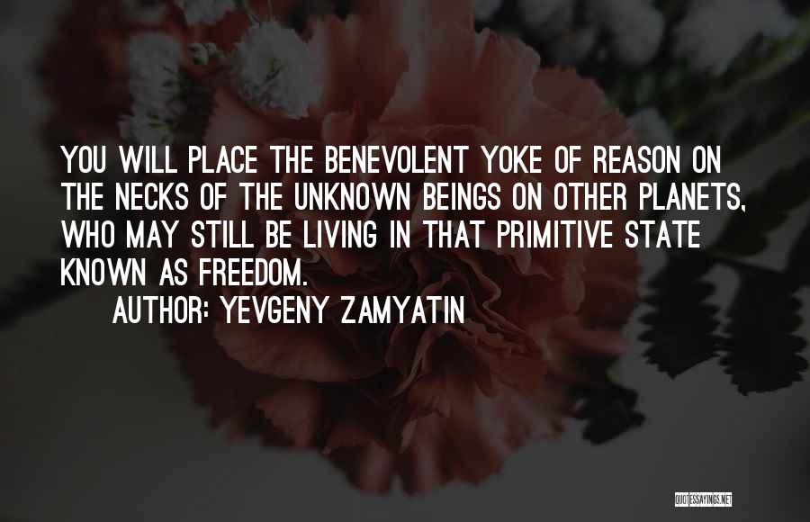 Yevgeny Zamyatin Quotes: You Will Place The Benevolent Yoke Of Reason On The Necks Of The Unknown Beings On Other Planets, Who May