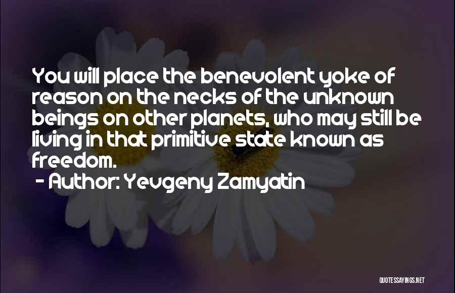 Yevgeny Zamyatin Quotes: You Will Place The Benevolent Yoke Of Reason On The Necks Of The Unknown Beings On Other Planets, Who May