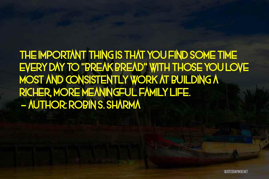 Robin S. Sharma Quotes: The Important Thing Is That You Find Some Time Every Day To Break Bread With Those You Love Most And