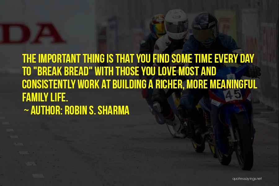 Robin S. Sharma Quotes: The Important Thing Is That You Find Some Time Every Day To Break Bread With Those You Love Most And