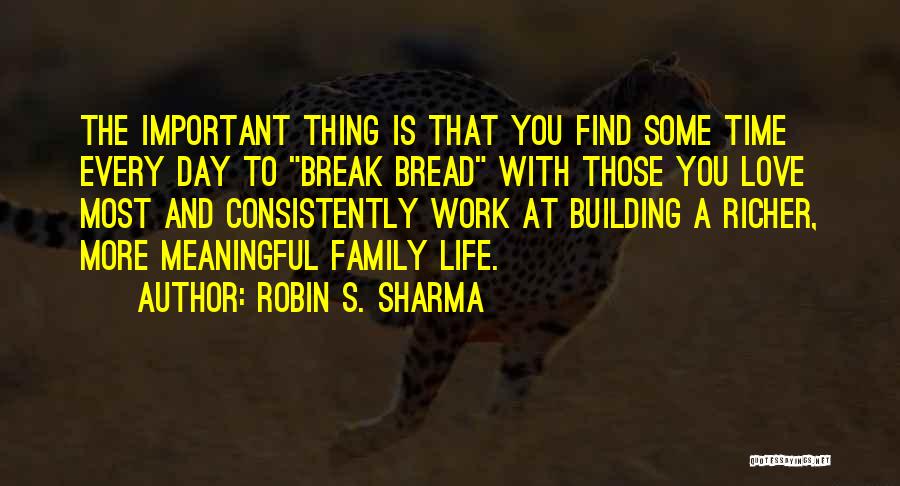 Robin S. Sharma Quotes: The Important Thing Is That You Find Some Time Every Day To Break Bread With Those You Love Most And