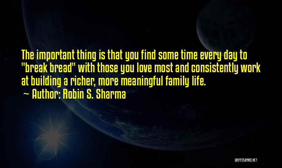 Robin S. Sharma Quotes: The Important Thing Is That You Find Some Time Every Day To Break Bread With Those You Love Most And