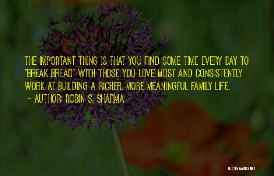 Robin S. Sharma Quotes: The Important Thing Is That You Find Some Time Every Day To Break Bread With Those You Love Most And