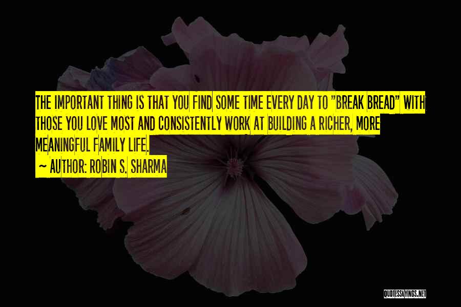 Robin S. Sharma Quotes: The Important Thing Is That You Find Some Time Every Day To Break Bread With Those You Love Most And