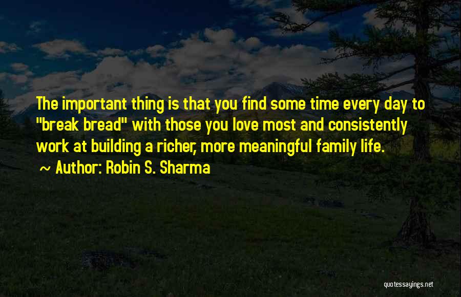 Robin S. Sharma Quotes: The Important Thing Is That You Find Some Time Every Day To Break Bread With Those You Love Most And