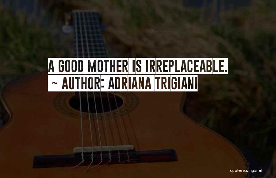 Adriana Trigiani Quotes: A Good Mother Is Irreplaceable.