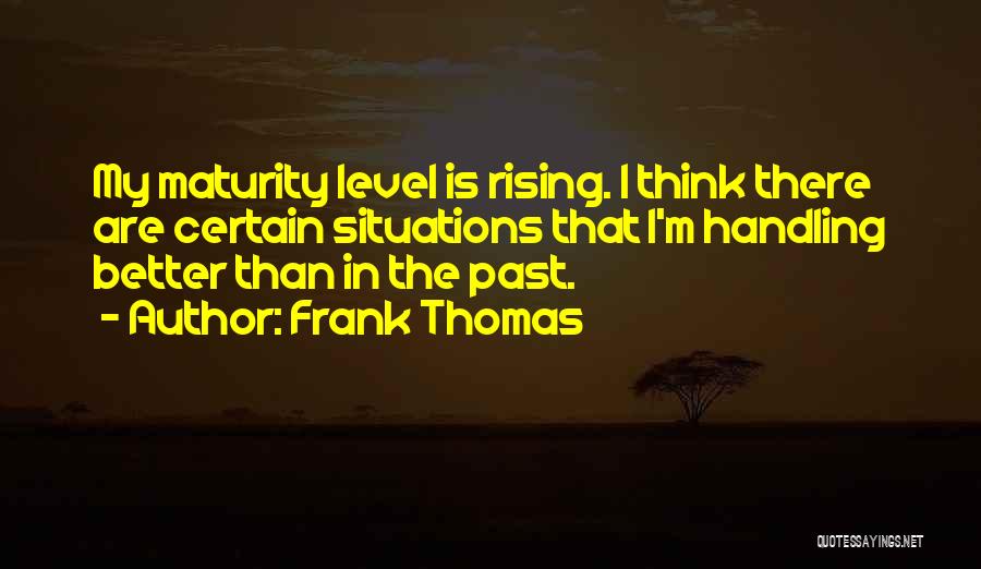 Frank Thomas Quotes: My Maturity Level Is Rising. I Think There Are Certain Situations That I'm Handling Better Than In The Past.