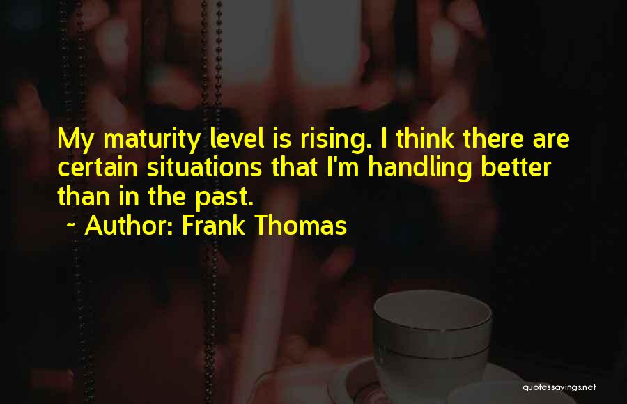 Frank Thomas Quotes: My Maturity Level Is Rising. I Think There Are Certain Situations That I'm Handling Better Than In The Past.