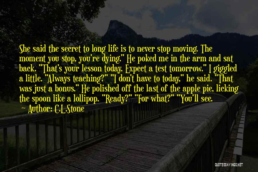 C.L.Stone Quotes: She Said The Secret To Long Life Is To Never Stop Moving. The Moment You Stop, You're Dying. He Poked