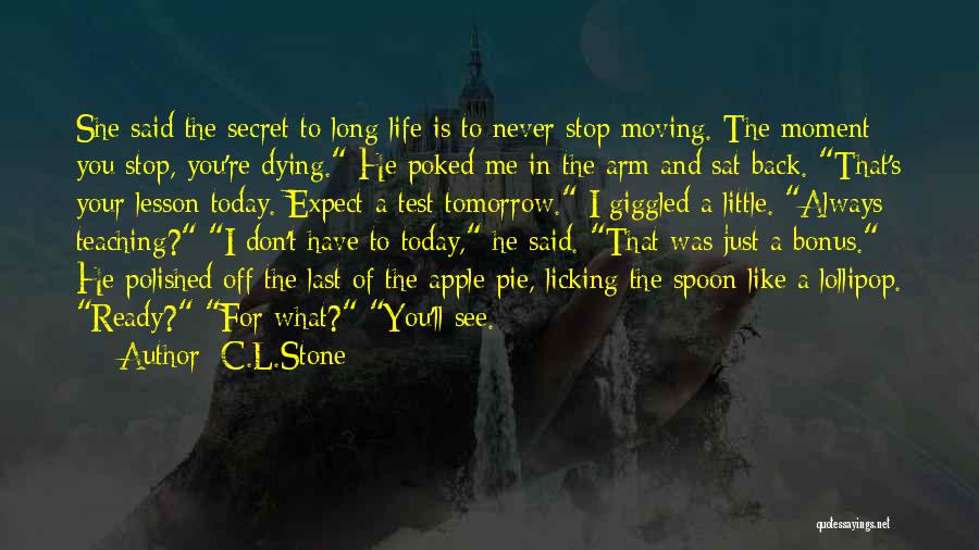 C.L.Stone Quotes: She Said The Secret To Long Life Is To Never Stop Moving. The Moment You Stop, You're Dying. He Poked