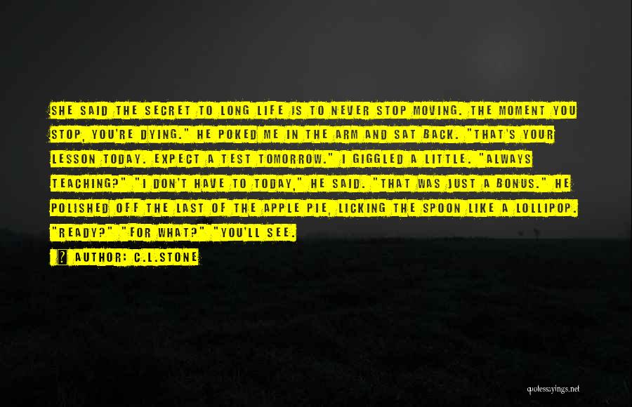 C.L.Stone Quotes: She Said The Secret To Long Life Is To Never Stop Moving. The Moment You Stop, You're Dying. He Poked