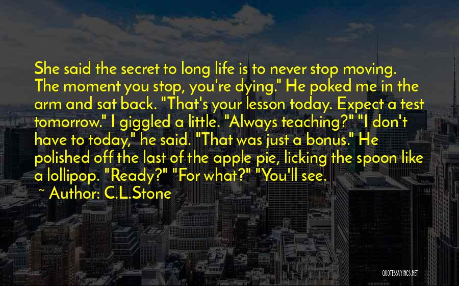 C.L.Stone Quotes: She Said The Secret To Long Life Is To Never Stop Moving. The Moment You Stop, You're Dying. He Poked